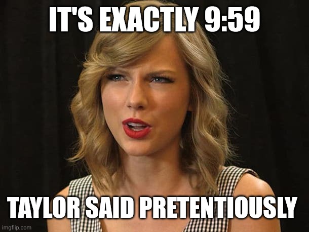 Taylor said pretentiously | IT'S EXACTLY 9:59; TAYLOR SAID PRETENTIOUSLY | image tagged in taylor swiftie | made w/ Imgflip meme maker