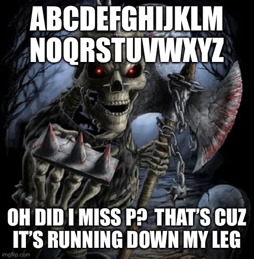 badass skeleton | ABCDEFGHIJKLM
NOQRSTUVWXYZ; OH DID I MISS P?  THAT’S CUZ
IT’S RUNNING DOWN MY LEG | image tagged in badass skeleton | made w/ Imgflip meme maker