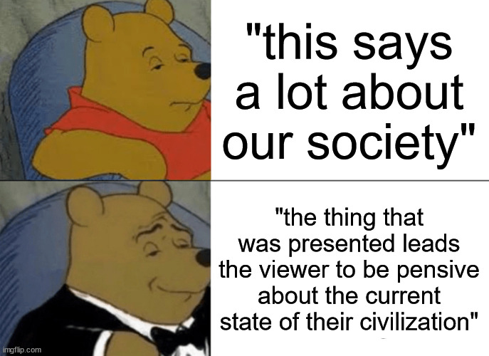 Tuxedo Winnie The Pooh | "this says a lot about our society"; "the thing that was presented leads the viewer to be pensive about the current state of their civilization" | image tagged in memes,tuxedo winnie the pooh | made w/ Imgflip meme maker