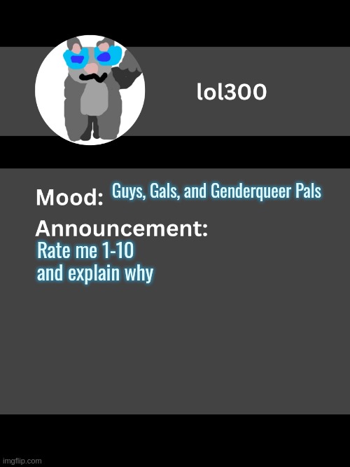 Lol300 announcement template v4 (thanks conehead) | Guys, Gals, and Genderqueer Pals; Rate me 1-10 and explain why | image tagged in lol300 announcement template v4 thanks conehead | made w/ Imgflip meme maker