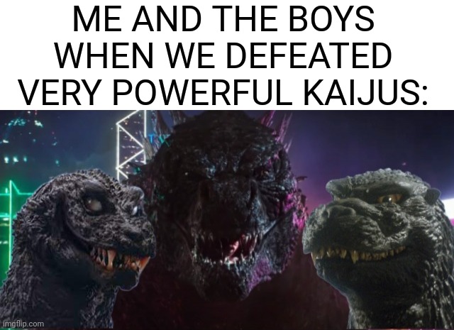 Me and the boys | ME AND THE BOYS WHEN WE DEFEATED VERY POWERFUL KAIJUS: | image tagged in me and the boys godzilla edition,kaiju | made w/ Imgflip meme maker