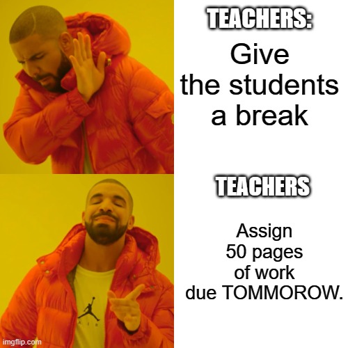 Teachers | Give the students a break; TEACHERS:; TEACHERS; Assign 50 pages of work due TOMMOROW. | image tagged in memes,drake hotline bling,teachers,school meme | made w/ Imgflip meme maker