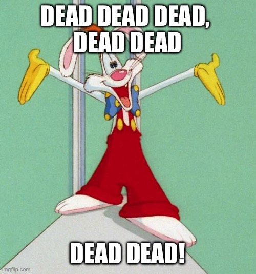 Roger RabbitJ | DEAD DEAD DEAD, 
DEAD DEAD DEAD DEAD! | image tagged in roger rabbitj | made w/ Imgflip meme maker