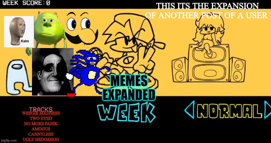 Dont worry,i'm gonna credit the original user who create this in a comment | THIS ITS THE EXPANSION OF ANOTHER POST OF A USER; MEMES EXPANDED; WEEGIE MADNESS
TWO EYED
NO MORE PANIK
AMOGUS
CANNYLESS
UGLY HEDGEHOG | image tagged in fnf custom week | made w/ Imgflip meme maker