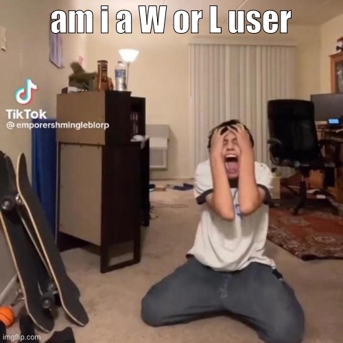 me rn | am i a W or L user | image tagged in me rn | made w/ Imgflip meme maker