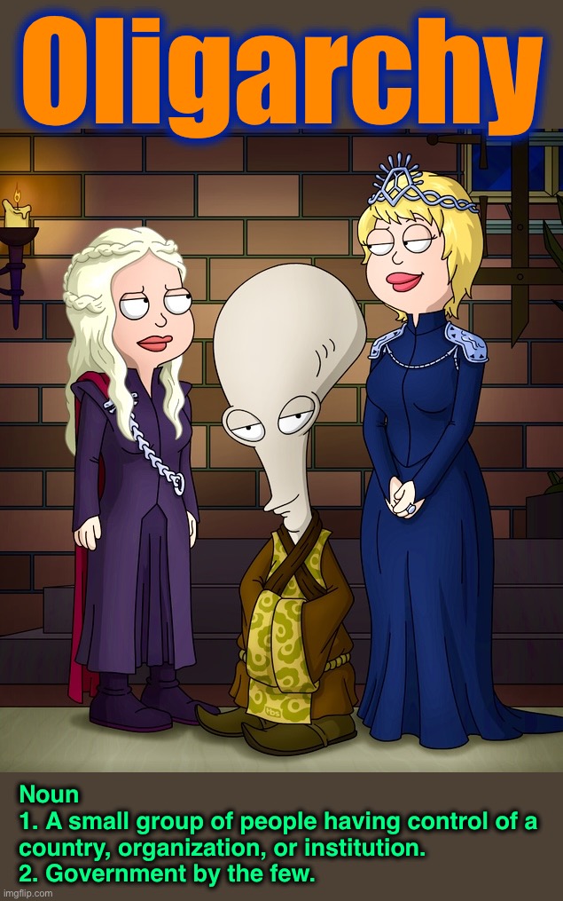 Word of the Day “O” | Oligarchy; Noun
1. A small group of people having control of a country, organization, or institution.
2. Government by the few. | image tagged in american dad,oligarchy,memes,word of the day,game of thrones,uncle roger | made w/ Imgflip meme maker