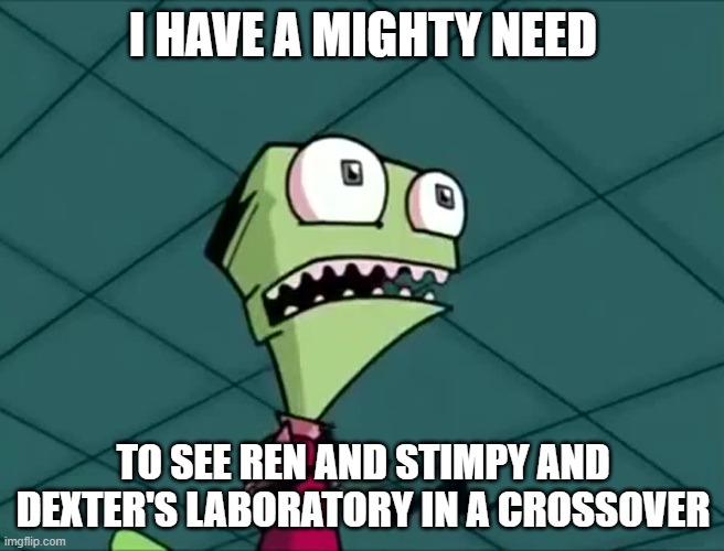 Am I the only one who imagines Ren and Stimpy meeting Dexter's Lab in a crossover? | I HAVE A MIGHTY NEED; TO SEE REN AND STIMPY AND DEXTER'S LABORATORY IN A CROSSOVER | image tagged in mighty need,cartoons,ren and stimpy,dexters lab,cartoon network,nickelodeon | made w/ Imgflip meme maker