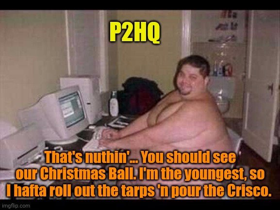 Basement Troll | P2HQ That's nuthin'... You should see our Christmas Ball. I'm the youngest, so I hafta roll out the tarps 'n pour the Crisco. | image tagged in basement troll | made w/ Imgflip meme maker
