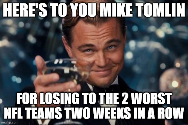 Leonardo Dicaprio Cheers | HERE'S TO YOU MIKE TOMLIN; FOR LOSING TO THE 2 WORST NFL TEAMS TWO WEEKS IN A ROW | image tagged in memes,leonardo dicaprio cheers | made w/ Imgflip meme maker