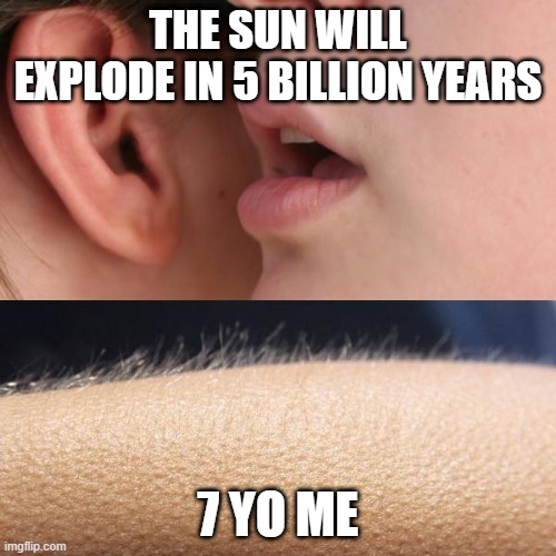 I can explode in the sun, please | THE SUN WILL EXPLODE IN 5 BILLION YEARS; 7 YO ME | image tagged in whisper and goosebumps,memes,funny | made w/ Imgflip meme maker