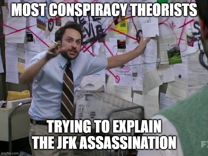 Charlie Conspiracy (Always Sunny in Philidelphia) | MOST CONSPIRACY THEORISTS; TRYING TO EXPLAIN THE JFK ASSASSINATION | image tagged in charlie conspiracy always sunny in philidelphia | made w/ Imgflip meme maker