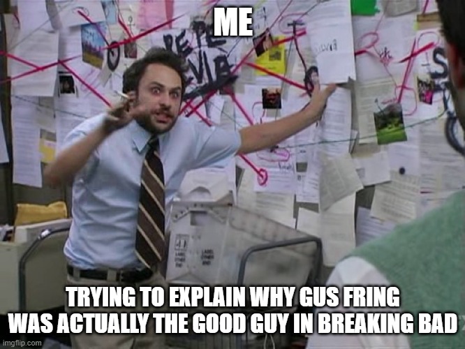 Charlie Conspiracy (Always Sunny in Philidelphia) | ME; TRYING TO EXPLAIN WHY GUS FRING WAS ACTUALLY THE GOOD GUY IN BREAKING BAD | image tagged in charlie conspiracy always sunny in philidelphia | made w/ Imgflip meme maker