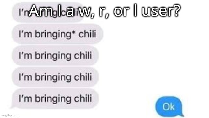 I'm bring chili | Am I a w, r, or l user? | image tagged in i'm bring chili | made w/ Imgflip meme maker