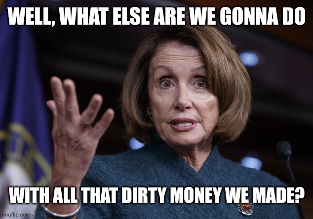 Good old Nancy Pelosi | WELL, WHAT ELSE ARE WE GONNA DO WITH ALL THAT DIRTY MONEY WE MADE? | image tagged in good old nancy pelosi | made w/ Imgflip meme maker