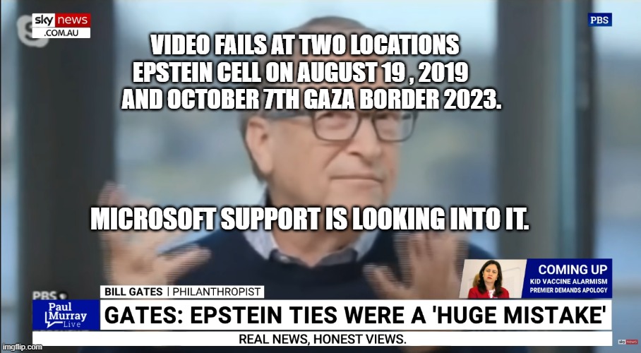 bill gates epstein | VIDEO FAILS AT TWO LOCATIONS EPSTEIN CELL ON AUGUST 19 , 2019       AND OCTOBER 7TH GAZA BORDER 2023. MICROSOFT SUPPORT IS LOOKING INTO IT. | image tagged in bill gates epstein | made w/ Imgflip meme maker