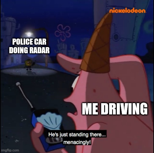 Standing there... Menacingly!! | POLICE CAR DOING RADAR; ME DRIVING | image tagged in standing there menacingly | made w/ Imgflip meme maker