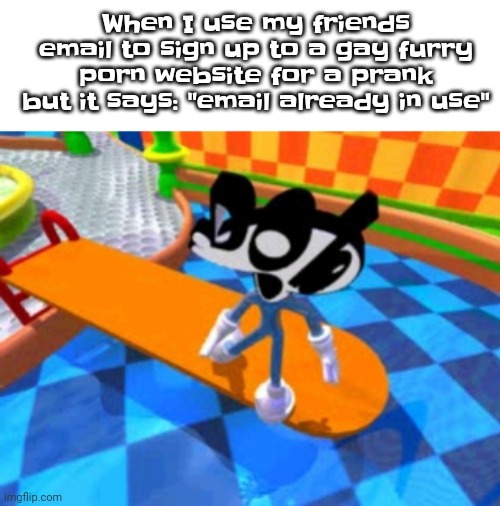 . | When I use my friends email to sign up to a gay furry porn website for a prank but it says: "email already in use" | image tagged in why is bro suprised | made w/ Imgflip meme maker