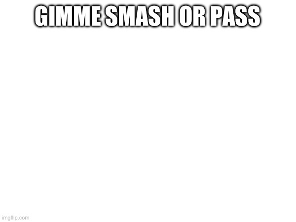 GIMME SMASH OR PASS | made w/ Imgflip meme maker