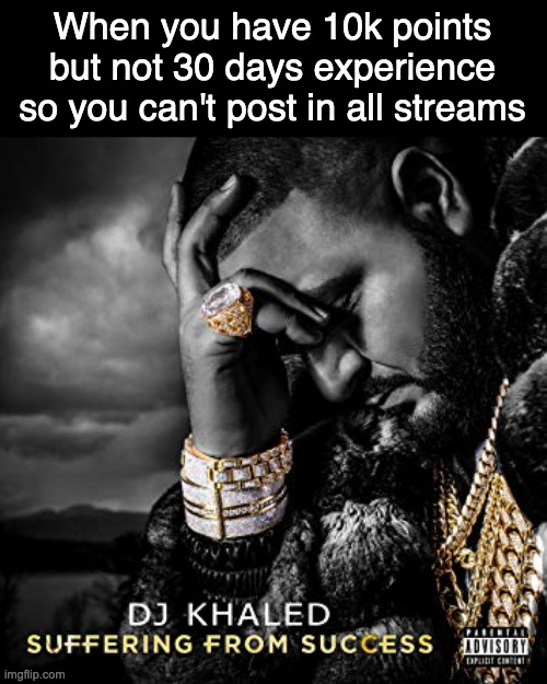 Why 30 days experience? 10k points is enough of a threshold to prevent spam | When you have 10k points but not 30 days experience so you can't post in all streams | image tagged in dj khaled suffering from success meme | made w/ Imgflip meme maker