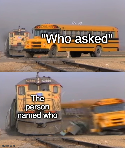 A train hitting a school bus | "Who asked"; The person named who | image tagged in a train hitting a school bus | made w/ Imgflip meme maker