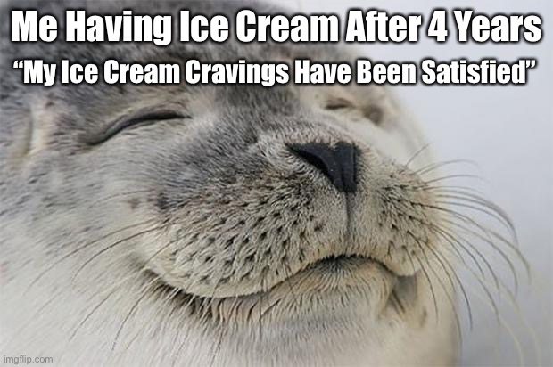 Finally My Ice Cream Cravings Have Been Satisfied | Me Having Ice Cream After 4 Years; “My Ice Cream Cravings Have Been Satisfied” | image tagged in memes,satisfied seal | made w/ Imgflip meme maker