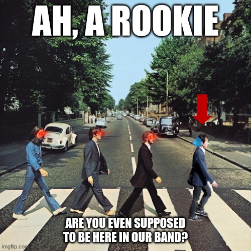 "Boys, we ain't doing this sh#t" | AH, A ROOKIE; ARE YOU EVEN SUPPOSED TO BE HERE IN OUR BAND? | image tagged in the beatles | made w/ Imgflip meme maker