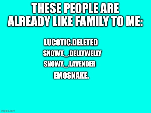 my family | THESE PEOPLE ARE ALREADY LIKE FAMILY TO ME:; LUCOTIC.DELETED; SNOWY._.DELLYWELLY; SNOWY._.LAVENDER; EMOSNAKE. | made w/ Imgflip meme maker