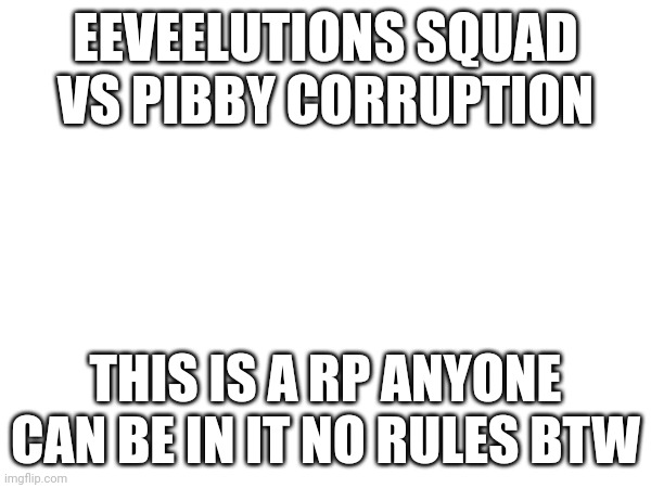 Rp time! | EEVEELUTIONS SQUAD VS PIBBY CORRUPTION; THIS IS A RP ANYONE CAN BE IN IT NO RULES BTW | image tagged in fun | made w/ Imgflip meme maker