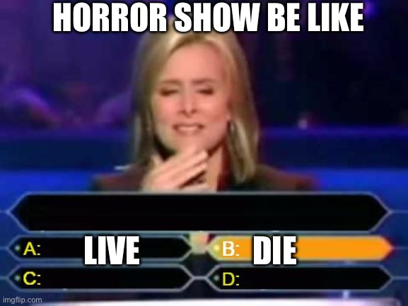 Dumb | HORROR SHOW BE LIKE; LIVE                  DIE | image tagged in dumb quiz game show contestant | made w/ Imgflip meme maker