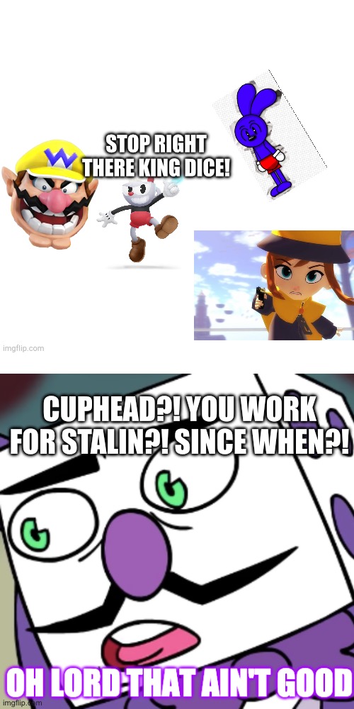 White Void | STOP RIGHT THERE KING DICE! CUPHEAD?! YOU WORK FOR STALIN?! SINCE WHEN?! | image tagged in white void | made w/ Imgflip meme maker