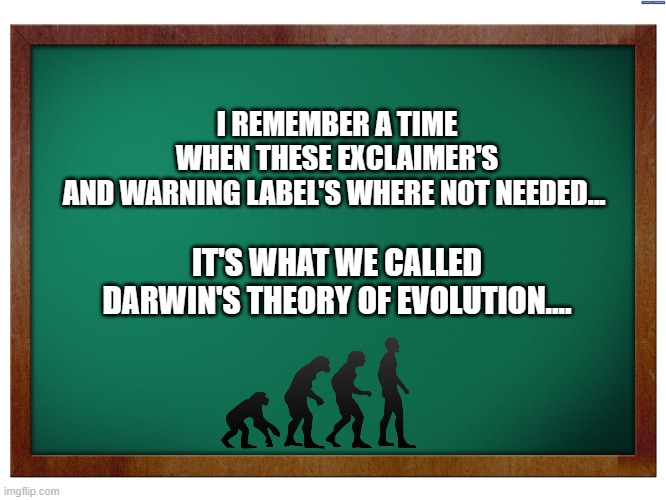 Darwin | IT'S WHAT WE CALLED
 DARWIN'S THEORY OF EVOLUTION.... I REMEMBER A TIME WHEN THESE EXCLAIMER'S AND WARNING LABEL'S WHERE NOT NEEDED... | image tagged in green blank blackboard,darwin,evalutio | made w/ Imgflip meme maker