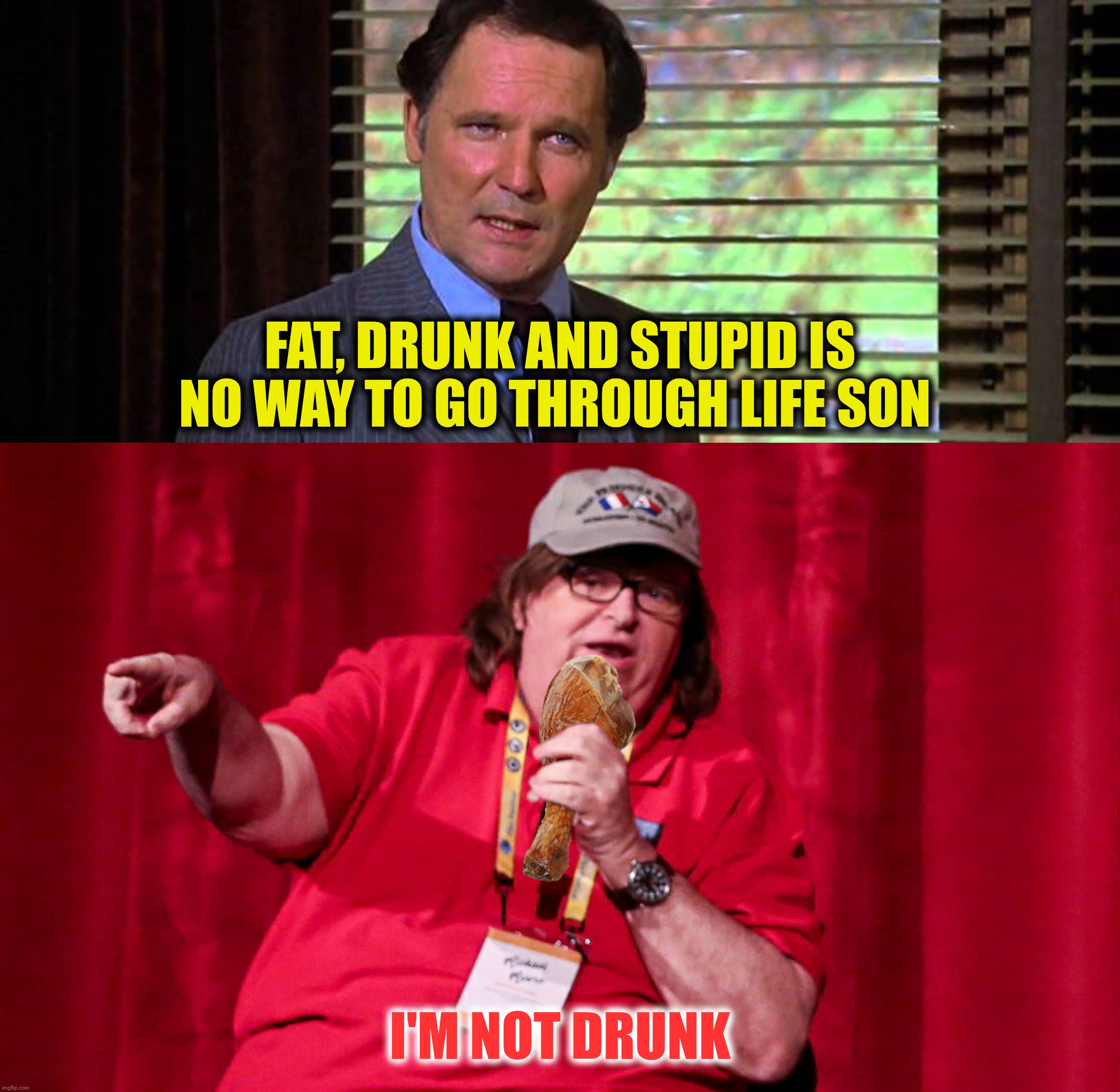 FAT, DRUNK AND STUPID IS NO WAY TO GO THROUGH LIFE SON I'M NOT DRUNK | made w/ Imgflip meme maker