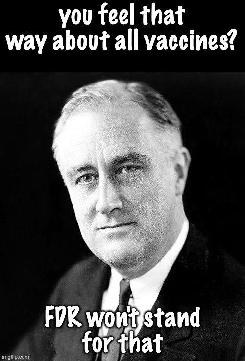 Franklin D Roosevelt | you feel that way about all vaccines? FDR won't stand
for that | image tagged in franklin d roosevelt | made w/ Imgflip meme maker