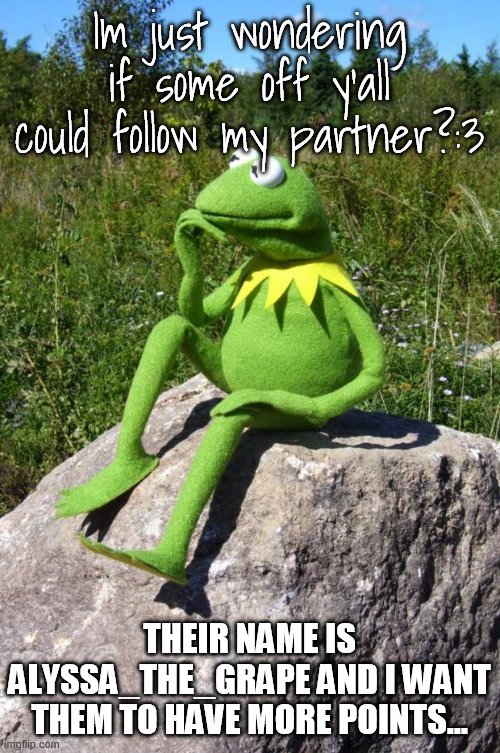 Kermit-thinking | Im just wondering if some off y'all could follow my partner?:3; THEIR NAME IS ALYSSA_THE_GRAPE AND I WANT THEM TO HAVE MORE POINTS... | image tagged in kermit-thinking | made w/ Imgflip meme maker