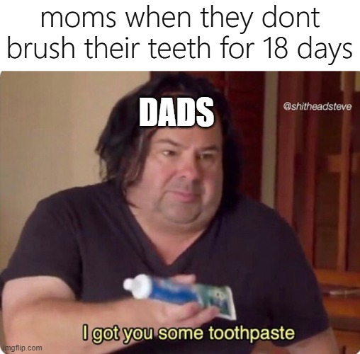 toothless | moms when they dont brush their teeth for 18 days; DADS | image tagged in i got you some toothpaste,memes,funny,toothbrush | made w/ Imgflip meme maker
