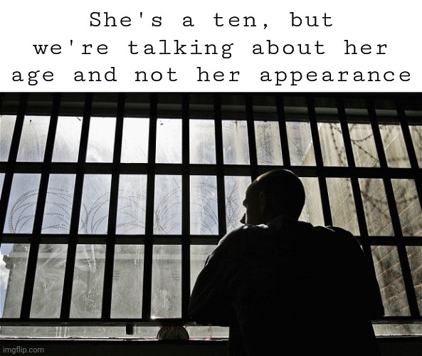 Man In Jail | She's a ten, but we're talking about her age and not her appearance | image tagged in man in jail | made w/ Imgflip meme maker