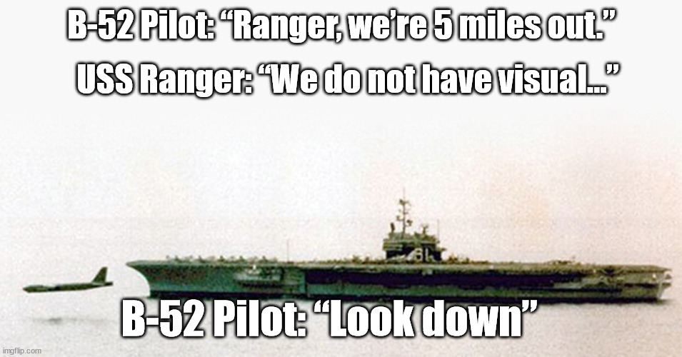 Perisan Gulf - 1990 | B-52 Pilot: “Ranger, we’re 5 miles out.”; USS Ranger: “We do not have visual…”; B-52 Pilot: “Look down” | image tagged in us navy,navy meme,historical meme,military humor | made w/ Imgflip meme maker