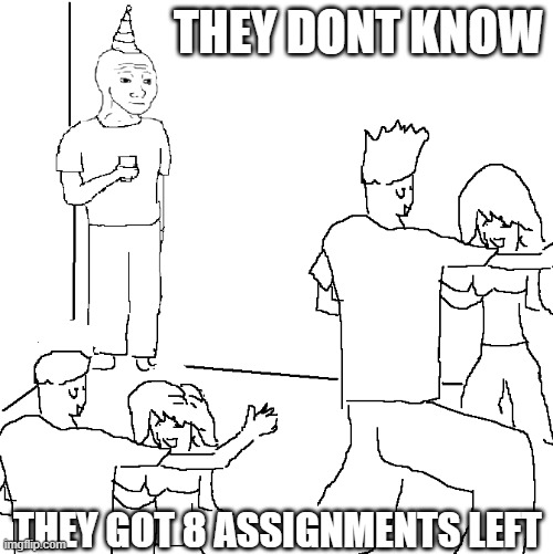 They don't know | THEY DONT KNOW; THEY GOT 8 ASSIGNMENTS LEFT | image tagged in they don't know | made w/ Imgflip meme maker