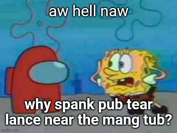 spongebob x among us | aw hell naw; why spank pub tear lance near the mang tub? | image tagged in spongebob x among us | made w/ Imgflip meme maker