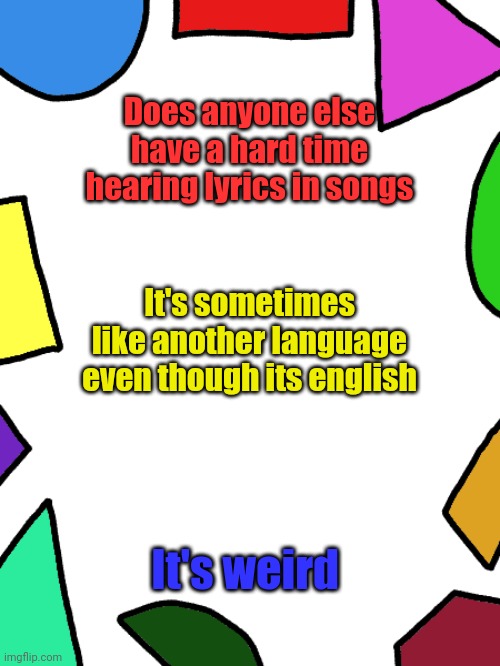 Shapes | Does anyone else have a hard time hearing lyrics in songs; It's sometimes like another language even though its english; It's weird | image tagged in shapes | made w/ Imgflip meme maker