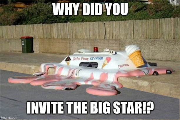 Melting Ice Cream Truck | WHY DID YOU INVITE THE BIG STAR!? | image tagged in melting ice cream truck | made w/ Imgflip meme maker