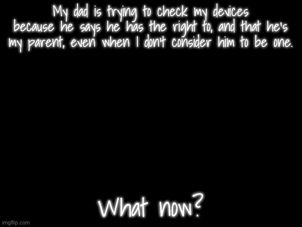 I feel so violated right now. | My dad is trying to check my devices because he says he has the right to, and that he’s my parent, even when I don’t consider him to be one. What now? | made w/ Imgflip meme maker