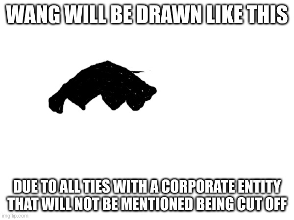 Wang's Toon post-pilot note | WANG WILL BE DRAWN LIKE THIS; DUE TO ALL TIES WITH A CORPORATE ENTITY THAT WILL NOT BE MENTIONED BEING CUT OFF | image tagged in fun | made w/ Imgflip meme maker