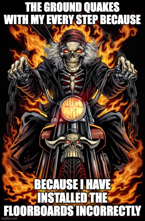Edgy Skeleton | THE GROUND QUAKES WITH MY EVERY STEP BECAUSE BECAUSE I HAVE INSTALLED THE FLOORBOARDS INCORRECTLY | image tagged in edgy skeleton | made w/ Imgflip meme maker