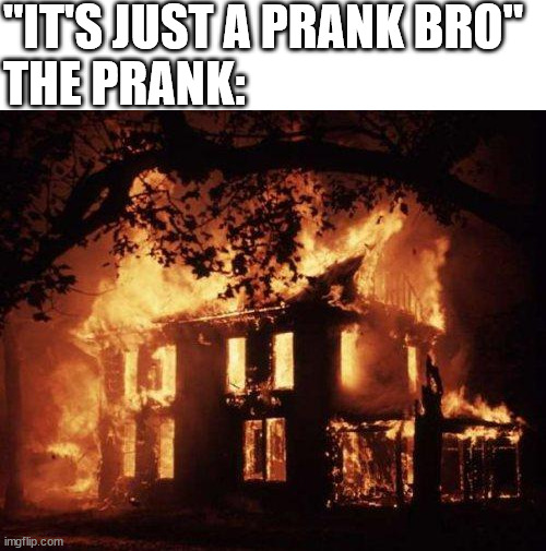 it's just a prank bro | "IT'S JUST A PRANK BRO"
THE PRANK: | image tagged in burning house,prank,pranks,it's just a prank bro,just a prank,fire | made w/ Imgflip meme maker