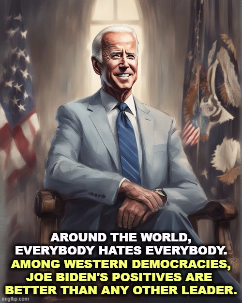AROUND THE WORLD, EVERYBODY HATES EVERYBODY. AMONG WESTERN DEMOCRACIES, JOE BIDEN'S POSITIVES ARE 
BETTER THAN ANY OTHER LEADER. | image tagged in joe biden,popular,hatred,polls | made w/ Imgflip meme maker