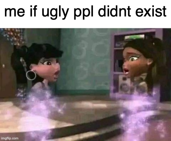 me if ugly ppl didnt exist | made w/ Imgflip meme maker