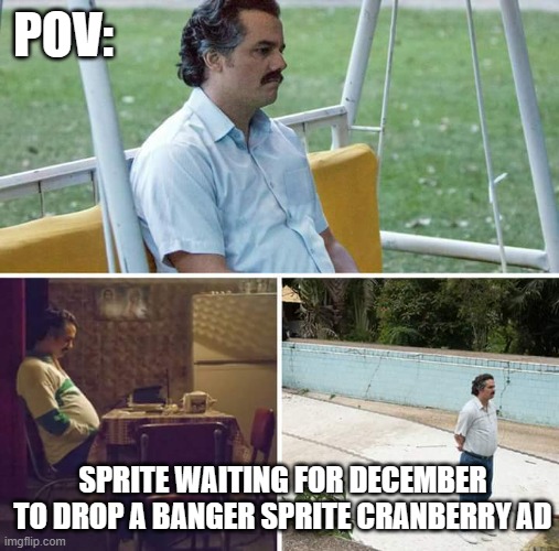 want a sprite cranberry | POV:; SPRITE WAITING FOR DECEMBER TO DROP A BANGER SPRITE CRANBERRY AD | image tagged in memes,sad pablo escobar,wanna sprite cranberry,sprite,sprite cranberry | made w/ Imgflip meme maker