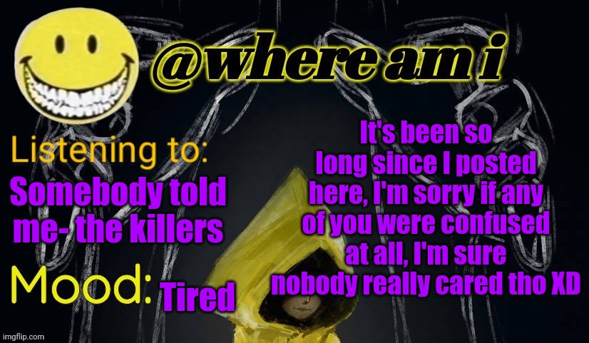 AND I'M SO HAPPY THAT GUMMY IS BACK | It's been so long since I posted here, I'm sorry if any of you were confused at all, I'm sure nobody really cared tho XD; Somebody told me- the killers; Tired | image tagged in where am i announcement template updated,e | made w/ Imgflip meme maker