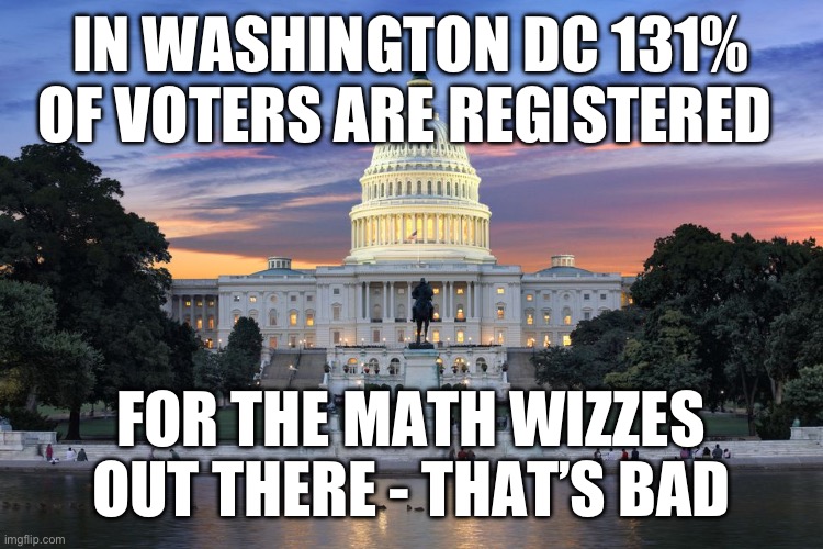 Not to mention California and Illinois. Big shocker. Capone still votes democrat every year. | IN WASHINGTON DC 131% OF VOTERS ARE REGISTERED; FOR THE MATH WIZZES OUT THERE - THAT’S BAD | image tagged in washington dc swamp,election fraud,liberal hypocrisy,politics,puppies and kittens | made w/ Imgflip meme maker